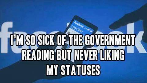 I'm so sick of the government reading but never liking my statuses